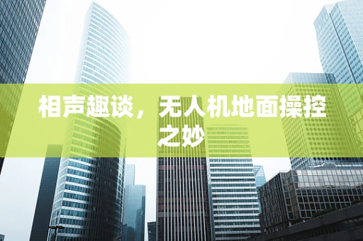 相声趣谈，无人机地面操控之妙