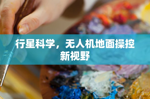 行星科学，无人机地面操控新视野