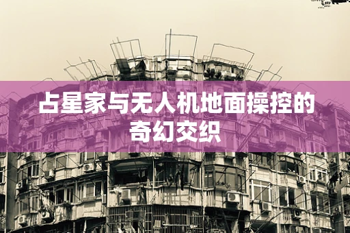 占星家与无人机地面操控的奇幻交织