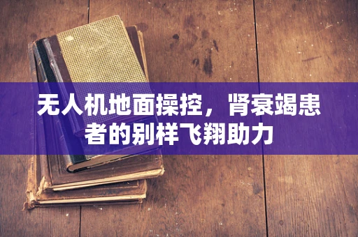 无人机地面操控，肾衰竭患者的别样飞翔助力
