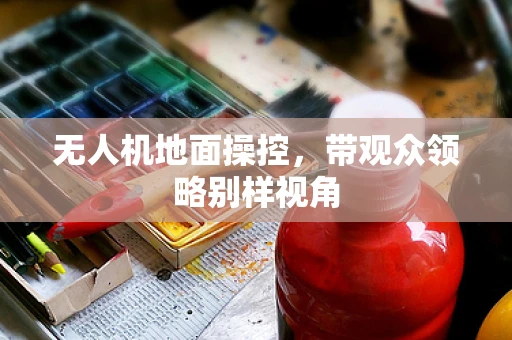 无人机地面操控，带观众领略别样视角