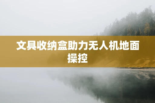 文具收纳盒助力无人机地面操控