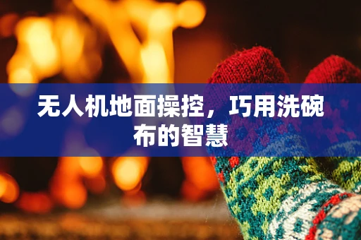 无人机地面操控，巧用洗碗布的智慧