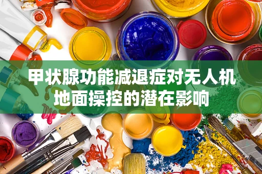 甲状腺功能减退症对无人机地面操控的潜在影响