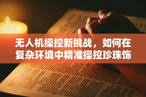 无人机操控新挑战，如何在复杂环境中精准操控珍珠饰无人机？