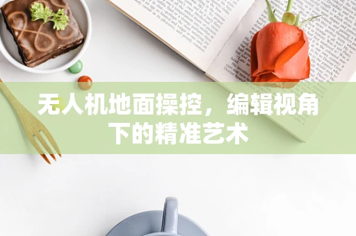 无人机地面操控，编辑视角下的精准艺术