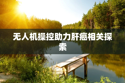 无人机操控助力肝癌相关探索