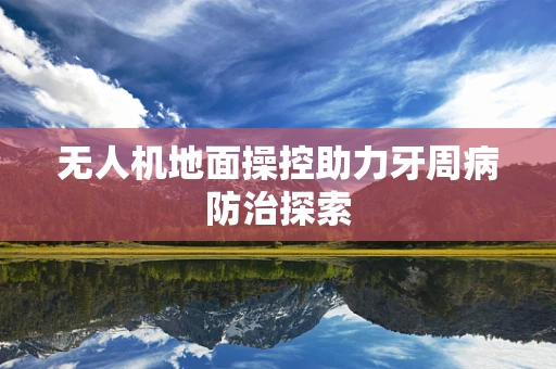 无人机地面操控助力牙周病防治探索
