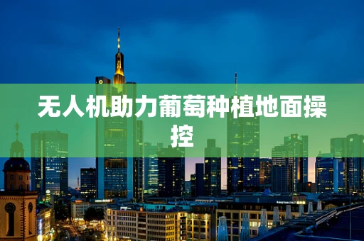 无人机助力葡萄种植地面操控