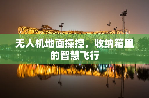 无人机地面操控，收纳箱里的智慧飞行