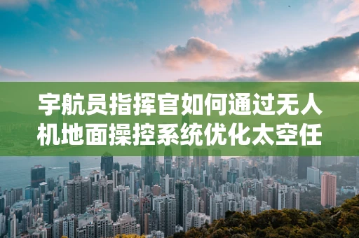 宇航员指挥官如何通过无人机地面操控系统优化太空任务执行？