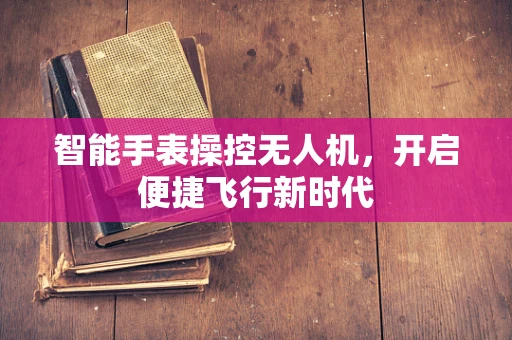 智能手表操控无人机，开启便捷飞行新时代