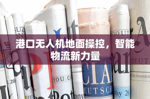 港口无人机地面操控，智能物流新力量