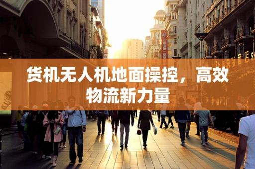 货机无人机地面操控，高效物流新力量