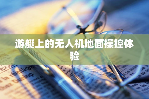 游艇上的无人机地面操控体验