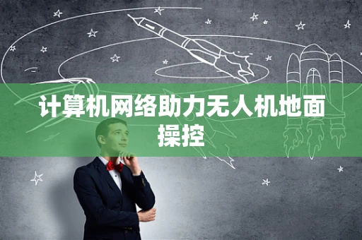 计算机网络助力无人机地面操控