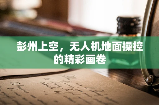 彭州上空，无人机地面操控的精彩画卷