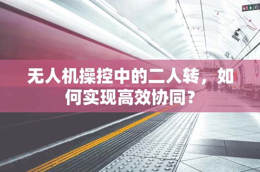 无人机操控中的二人转，如何实现高效协同？