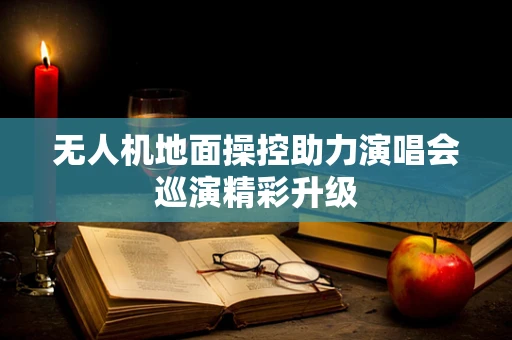 无人机地面操控助力演唱会巡演精彩升级