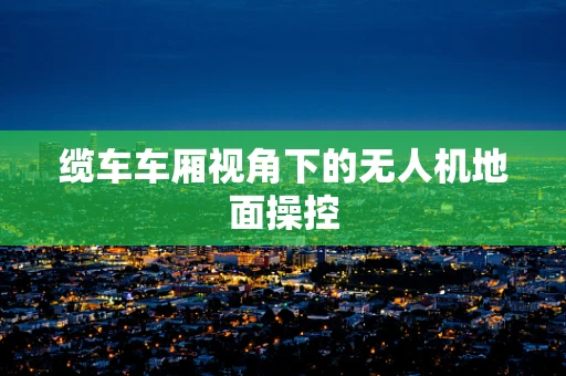 缆车车厢视角下的无人机地面操控