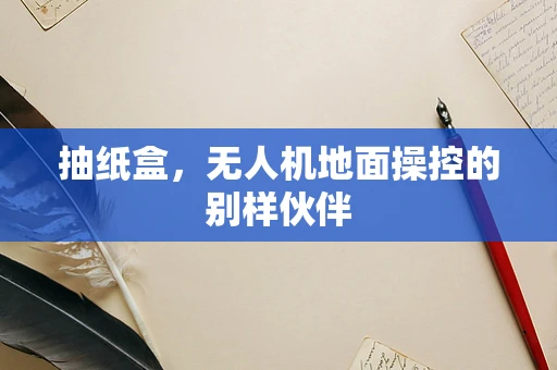 抽纸盒，无人机地面操控的别样伙伴