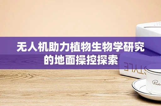 无人机助力植物生物学研究的地面操控探索