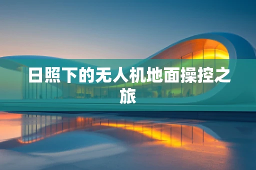 日照下的无人机地面操控之旅