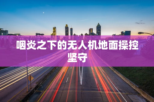 咽炎之下的无人机地面操控坚守