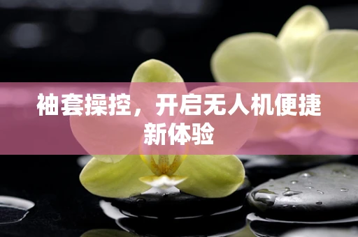 袖套操控，开启无人机便捷新体验