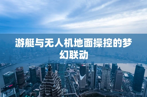 游艇与无人机地面操控的梦幻联动