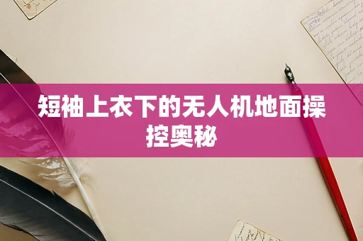 短袖上衣下的无人机地面操控奥秘