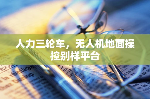 人力三轮车，无人机地面操控别样平台