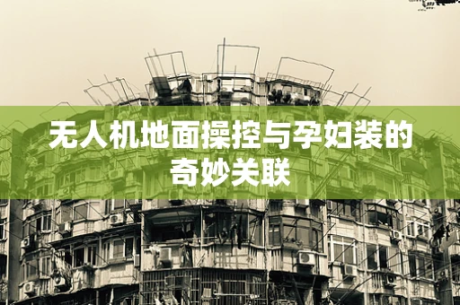 无人机地面操控与孕妇装的奇妙关联