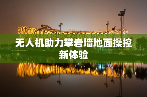 无人机助力攀岩墙地面操控新体验