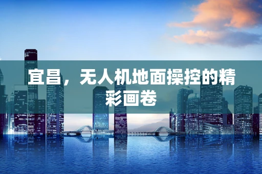 宜昌，无人机地面操控的精彩画卷