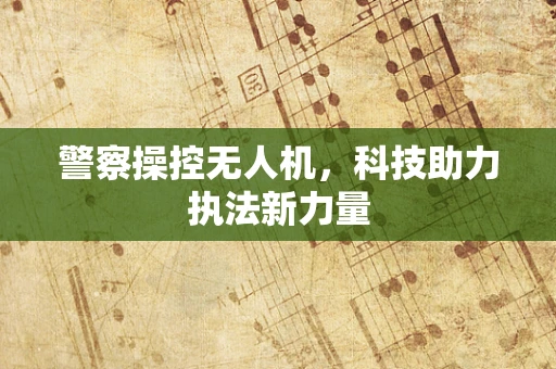 警察操控无人机，科技助力执法新力量