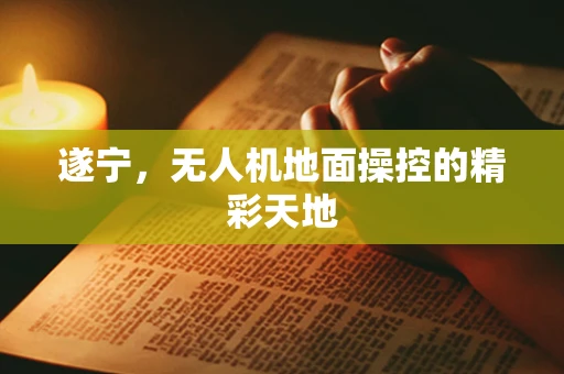 遂宁，无人机地面操控的精彩天地