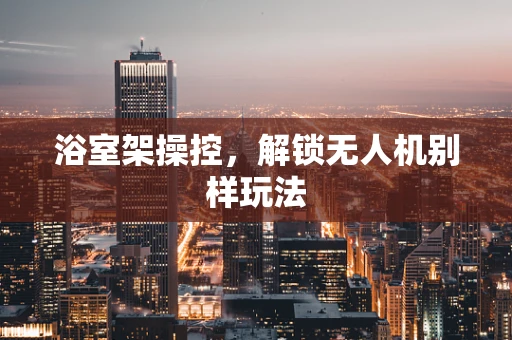 浴室架操控，解锁无人机别样玩法