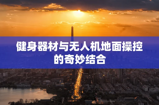健身器材与无人机地面操控的奇妙结合