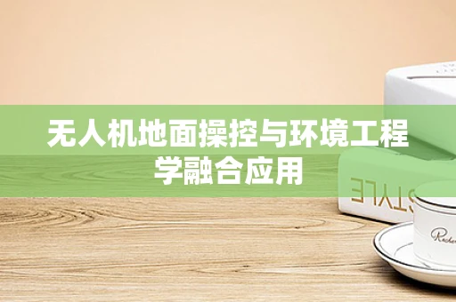无人机地面操控与环境工程学融合应用