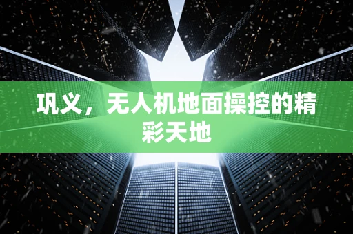巩义，无人机地面操控的精彩天地