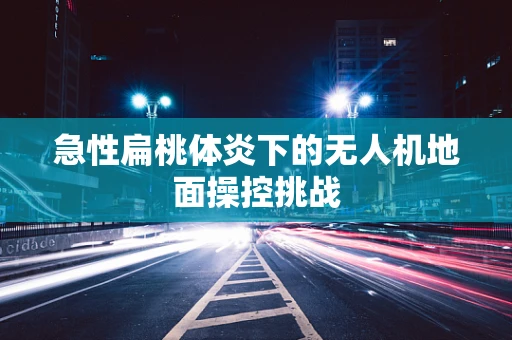 急性扁桃体炎下的无人机地面操控挑战