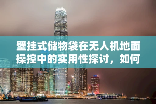 壁挂式储物袋在无人机地面操控中的实用性探讨，如何优化空间利用与操作便捷性？