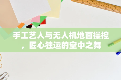 手工艺人与无人机地面操控，匠心独运的空中之舞