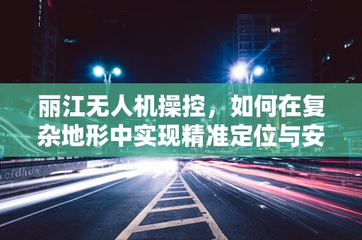 丽江无人机操控，如何在复杂地形中实现精准定位与安全飞行？