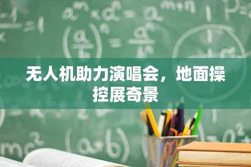 无人机助力演唱会，地面操控展奇景
