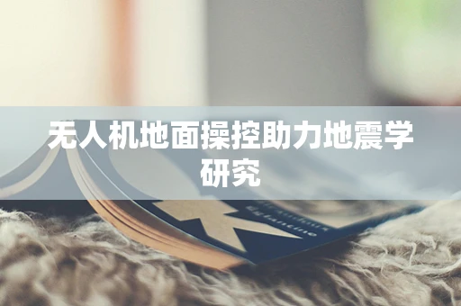 无人机地面操控助力地震学研究