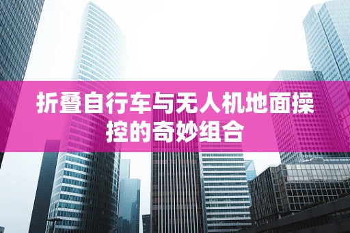 折叠自行车与无人机地面操控的奇妙组合