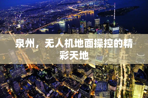 泉州，无人机地面操控的精彩天地