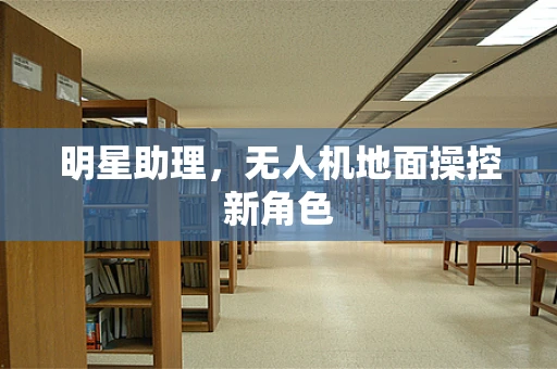 明星助理，无人机地面操控新角色